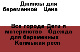 Джинсы для беременной › Цена ­ 1 000 - Все города Дети и материнство » Одежда для беременных   . Калмыкия респ.